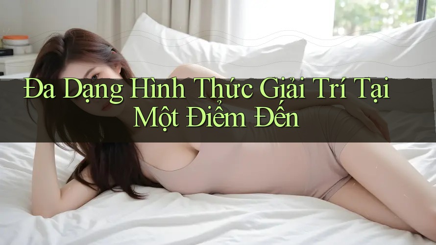 Đa Dạng Hình Thức Giải Trí Tại Một Điểm Đến Đa Dạng Hình Thức Giải Trí Tại Một Điểm Đến