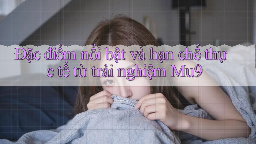 Đặc điểm nổi bật và hạn chế thực tế từ trải nghiệm Mu9