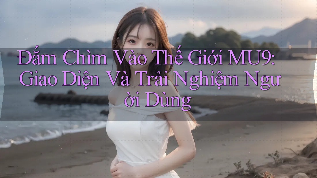 Đắm Chìm Vào Thế Giới MU9: Giao Diện Và Trải Nghiệm Người Dùng