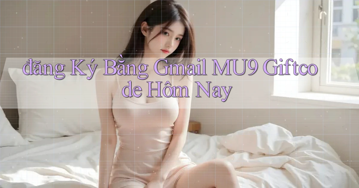 đăng ký bằng gmail mu9 giftcode hôm nay