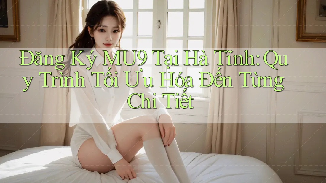 Đăng Ký MU9 Tại Hà Tĩnh: Quy Trình Tối Ưu Hóa Đến Từng Chi Tiết Đăng Ký MU9 Tại Hà Tĩnh: Quy Trình Tối Ưu Hóa Đến Từng Chi Tiết