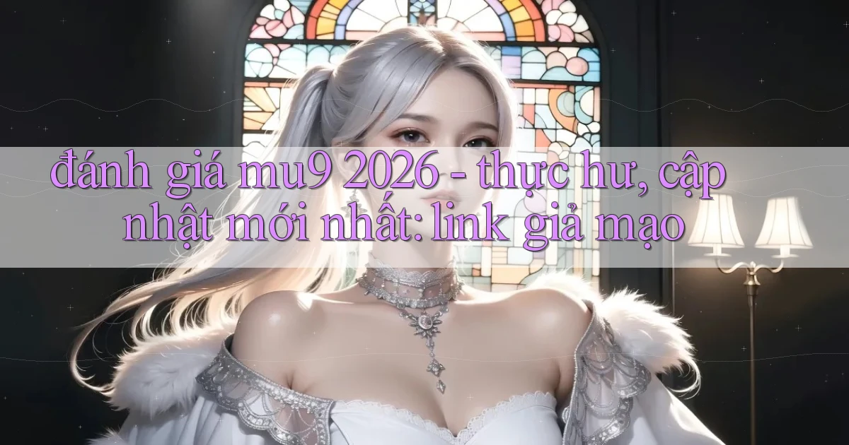 đánh giá mu9 2026   thực hư, cập nhật mới nhất link giả mạo