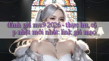 đánh giá mu9 2026   thực hư, cập nhật mới nhất link giả mạo