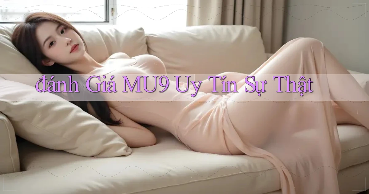 đánh giá mu9 uy tín sự thật