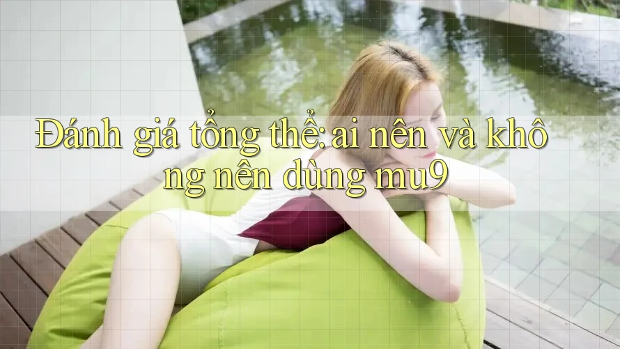 Đánh giá tổng thể: Ai nên và không nên dùng mu9?