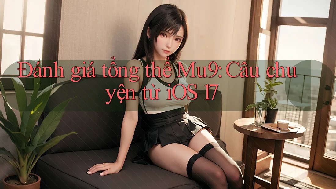 Đánh giá tổng thể Mu9: Câu chuyện từ iOS 17