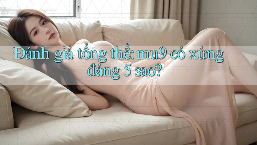 Đánh giá tổng thể: mu9 có xứng đáng 5 sao?