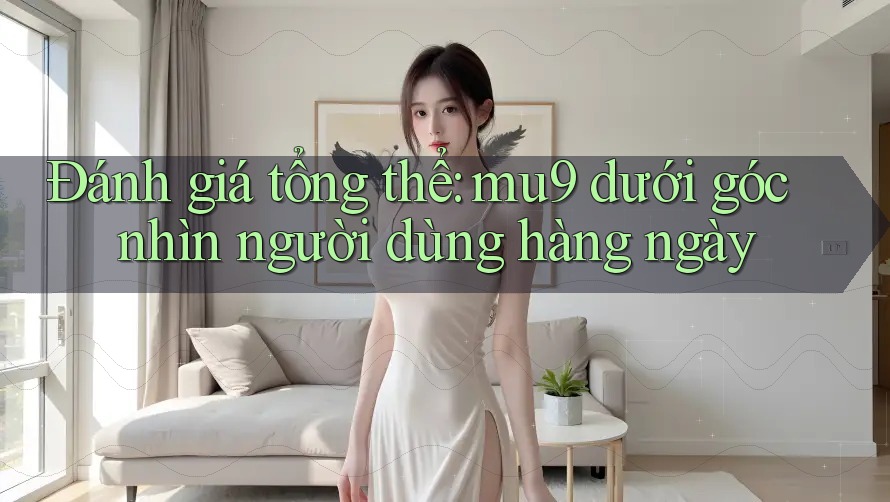Đánh giá tổng thể: mu9 dưới góc nhìn người dùng hàng ngày Đánh giá tổng thể: mu9 dưới góc nhìn người dùng hàng ngày