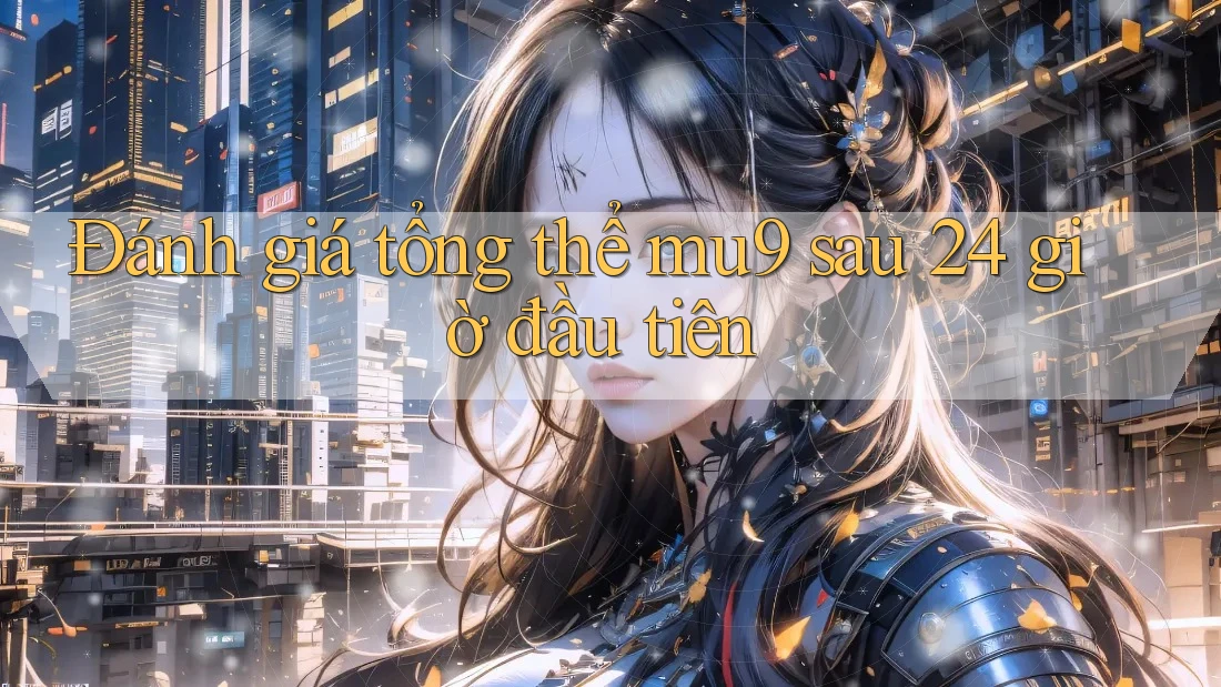 Đánh giá tổng thể mu9 sau 24 giờ đầu tiên Đánh giá tổng thể mu9 sau 24 giờ đầu tiên