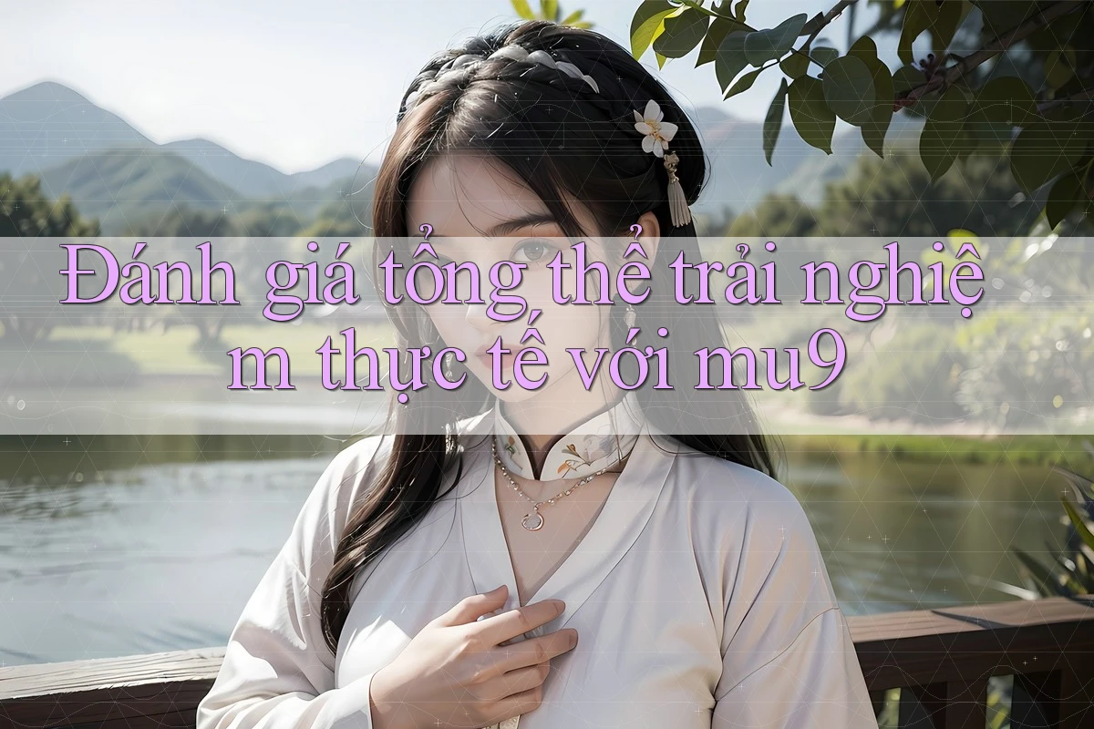 Đánh giá tổng thể trải nghiệm thực tế với mu9