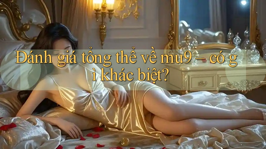 Đánh giá tổng thể về mu9 – có gì khác biệt?