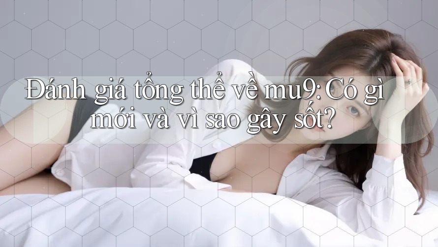 Đánh giá tổng thể về mu9: Có gì mới và vì sao gây sốt? Đánh giá tổng thể về mu9: Có gì mới và vì sao gây sốt?