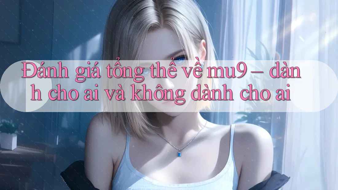 Đánh giá tổng thể về mu9 – dành cho ai và không dành cho ai Đánh giá tổng thể về mu9 – dành cho ai và không dành cho ai