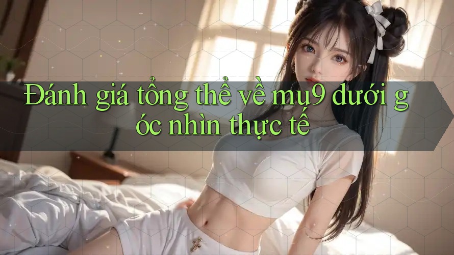 Đánh giá tổng thể về mu9 dưới góc nhìn thực tế
