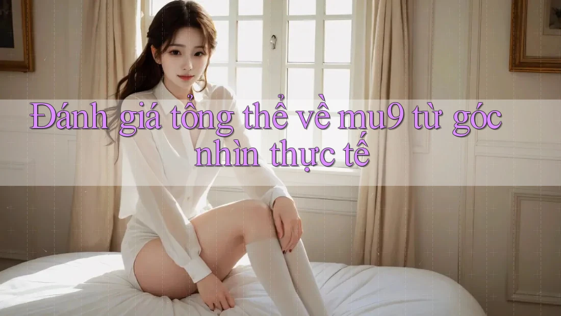 Đánh giá tổng thể về mu9 từ góc nhìn thực tế