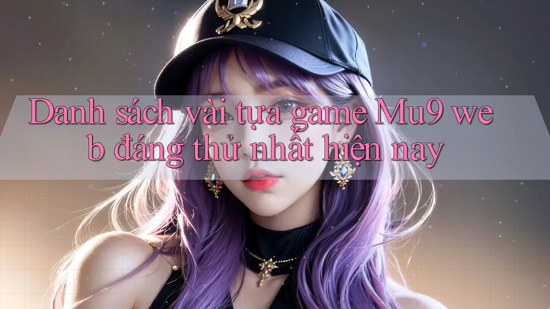 Danh sách vài tựa game Mu9 web đáng thử nhất hiện nay