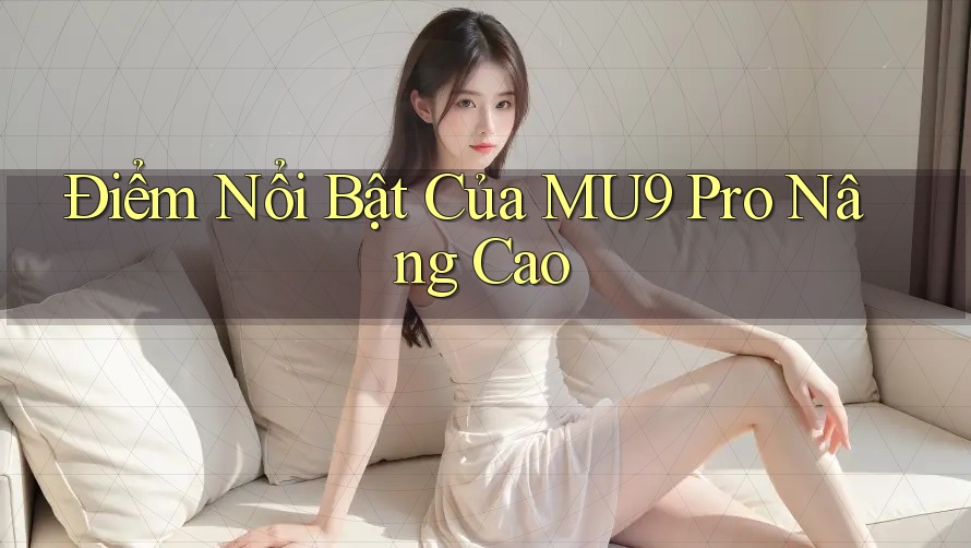 Điểm Nổi Bật Của MU9 Pro Nâng Cao