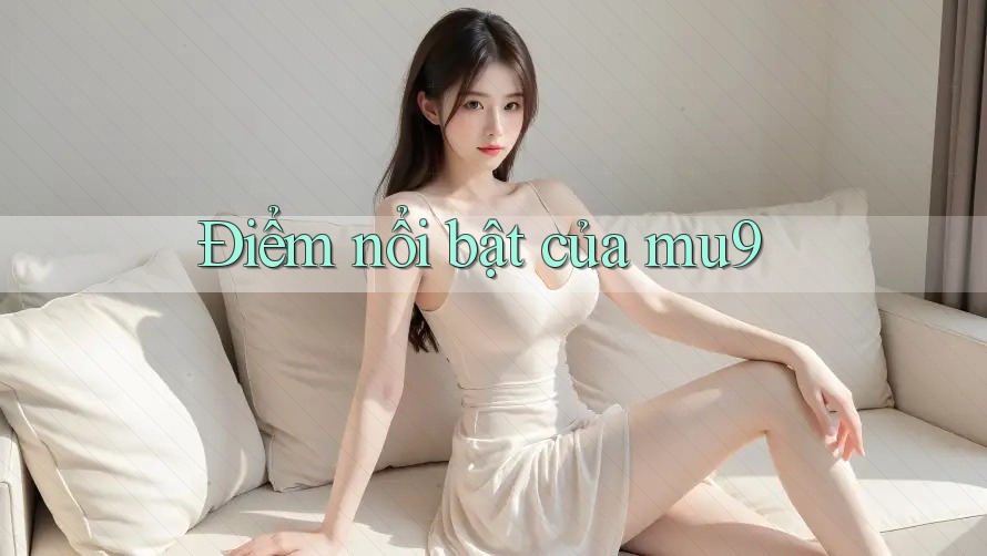 Điểm nổi bật của mu9 Điểm nổi bật của mu9