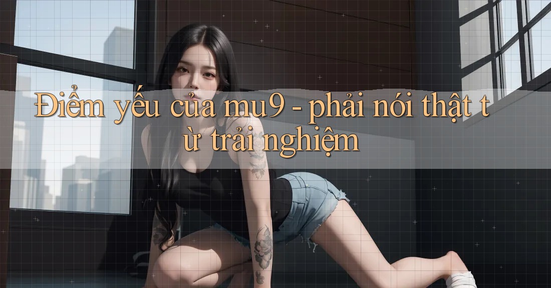 Điểm yếu của mu9 - phải nói thật từ trải nghiệm