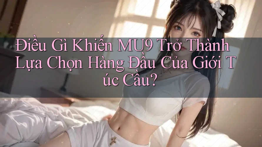 Điều Gì Khiến MU9 Trở Thành Lựa Chọn Hàng Đầu Của Giới Túc Cầu? Điều Gì Khiến MU9 Trở Thành Lựa Chọn Hàng Đầu Của Giới Túc Cầu?