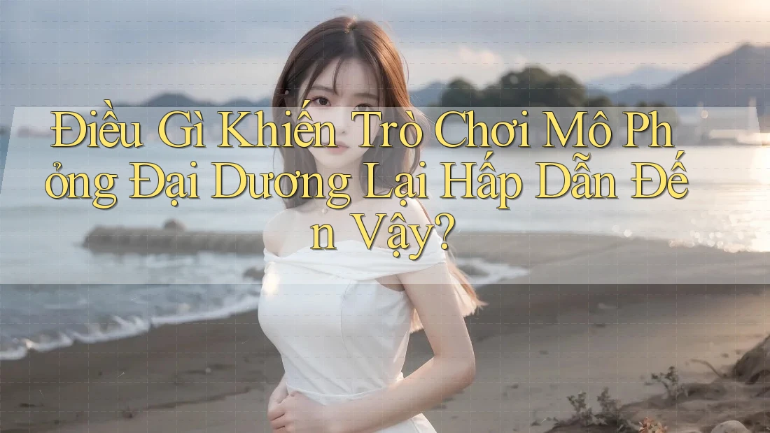 Điều Gì Khiến Trò Chơi Mô Phỏng Đại Dương Lại Hấp Dẫn Đến Vậy?