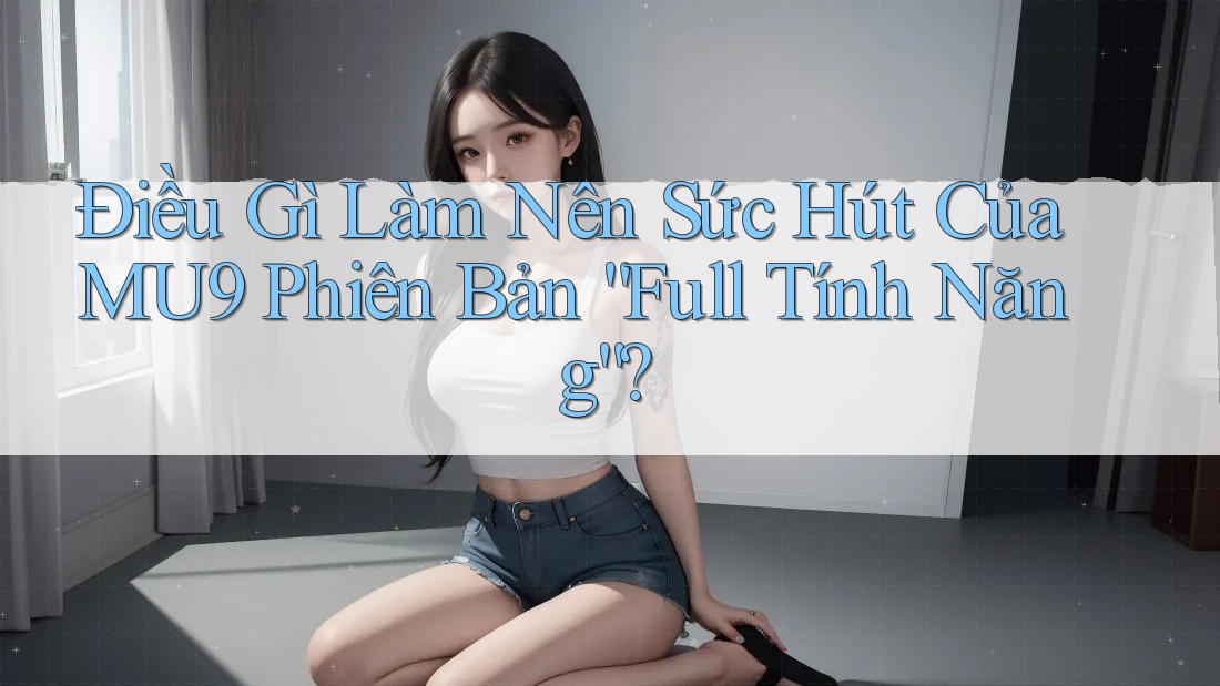 Điều Gì Làm Nên Sức Hút Của MU9 Phiên Bản “Full Tính Năng”? Điều Gì Làm Nên Sức Hút Của MU9 Phiên Bản “Full Tính Năng”?