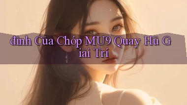 đỉnh của chóp mu9 quay hũ giải trí