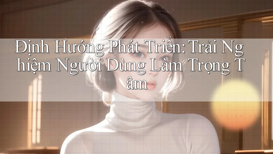 Định Hướng Phát Triển: Trải Nghiệm Người Dùng Làm Trọng Tâm