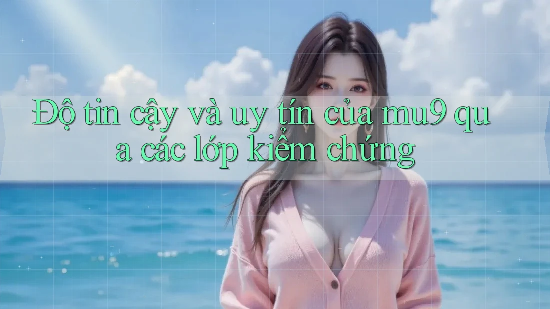 Độ tin cậy và uy tín của mu9 qua các lớp kiểm chứng