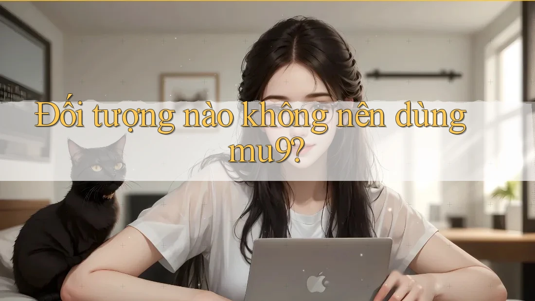 Đối tượng nào không nên dùng mu9? Đối tượng nào không nên dùng mu9?