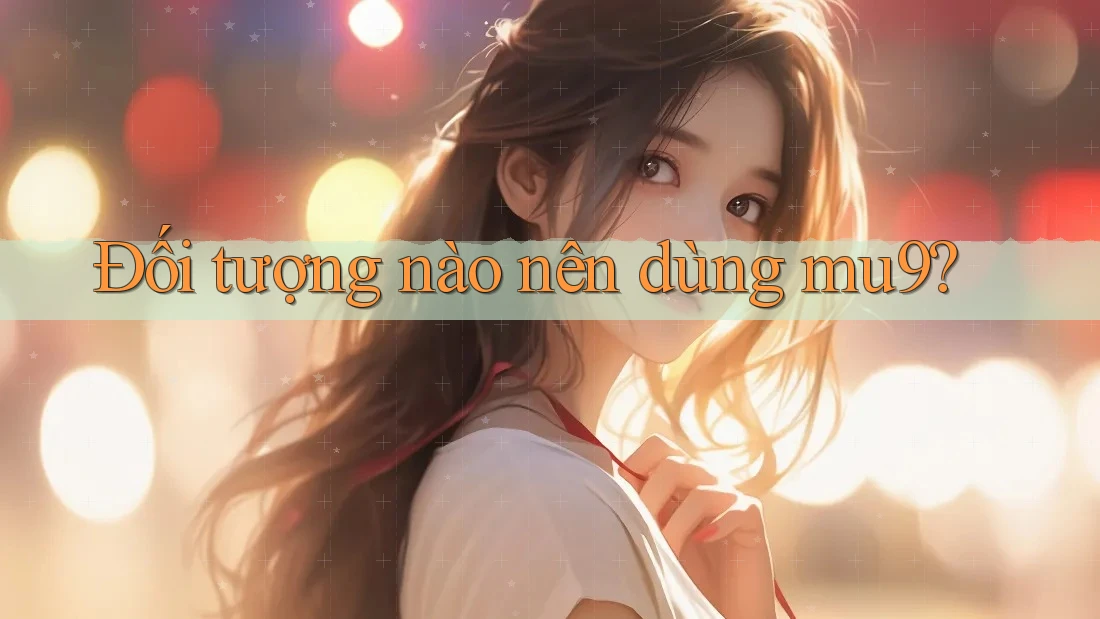 Đối tượng nào nên dùng mu9?