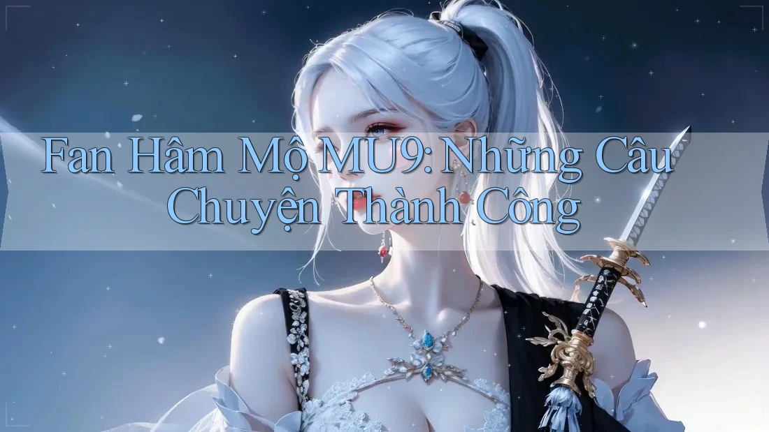 Fan Hâm Mộ MU9: Những Câu Chuyện Thành Công Fan Hâm Mộ MU9: Những Câu Chuyện Thành Công