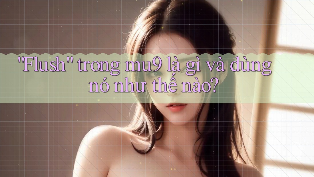 “Flush” trong mu9 là gì và dùng nó như thế nào? “Flush” trong mu9 là gì và dùng nó như thế nào?