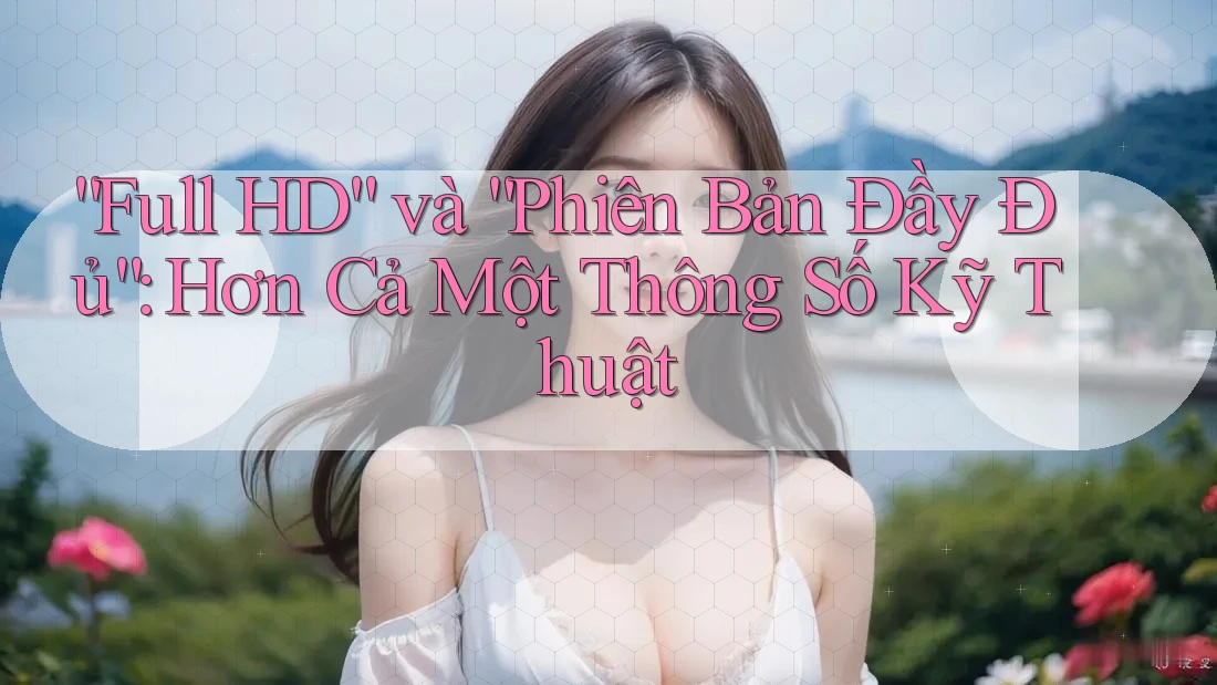 “Full HD” và “Phiên Bản Đầy Đủ”: Hơn Cả Một Thông Số Kỹ Thuật “Full HD” và “Phiên Bản Đầy Đủ”: Hơn Cả Một Thông Số Kỹ Thuật