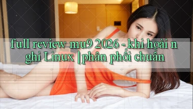 full review mu9 2026   khi hoài nghi Linux phân phối chuẩn