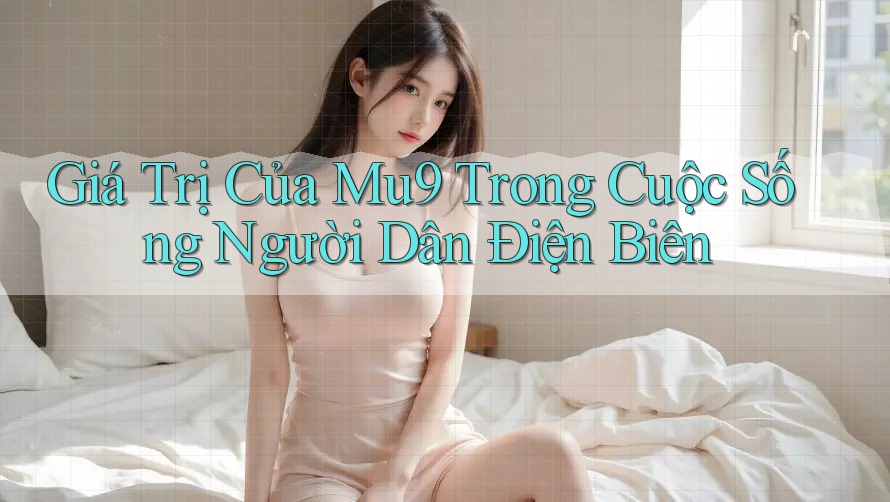 Giá Trị Của Mu9 Trong Cuộc Sống Người Dân Điện Biên