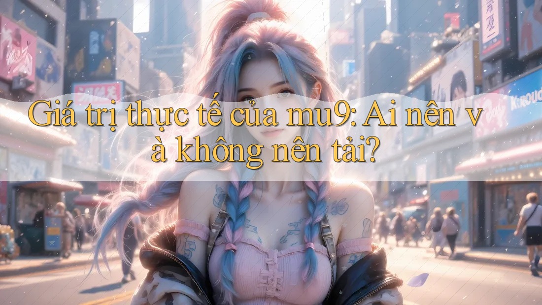 Giá trị thực tế của mu9: Ai nên và không nên tải? Giá trị thực tế của mu9: Ai nên và không nên tải?
