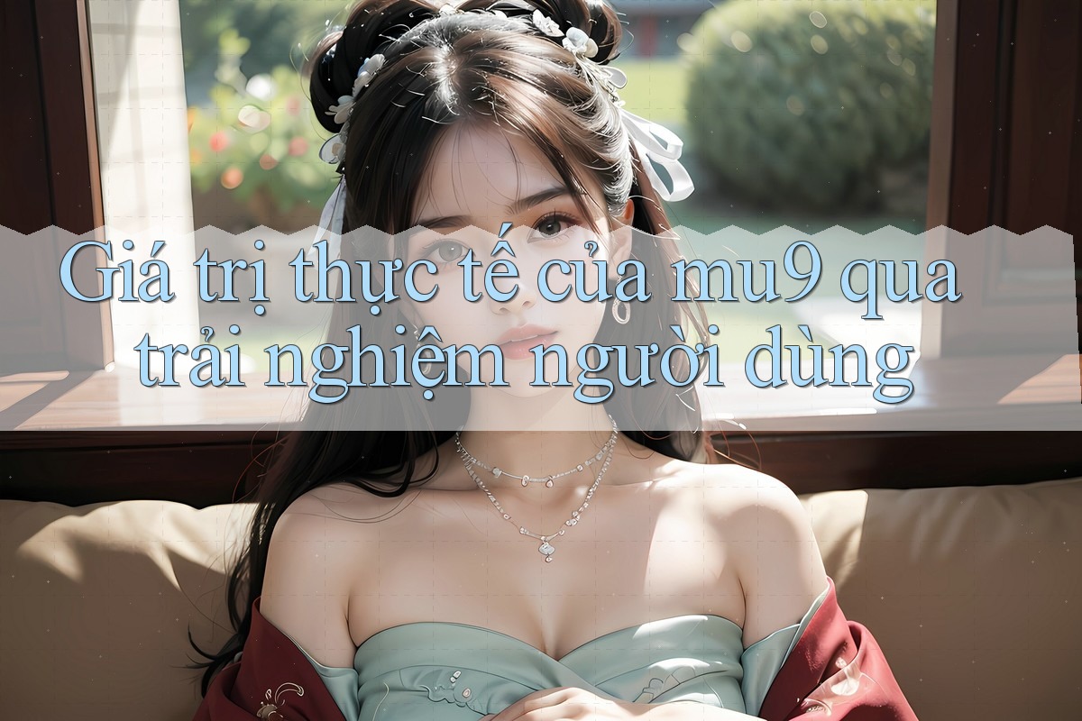 Giá trị thực tế của mu9 qua trải nghiệm người dùng
