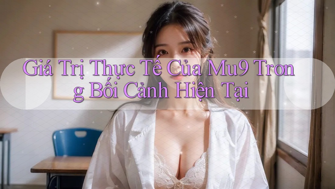 Giá Trị Thực Tế Của Mu9 Trong Bối Cảnh Hiện Tại Giá Trị Thực Tế Của Mu9 Trong Bối Cảnh Hiện Tại