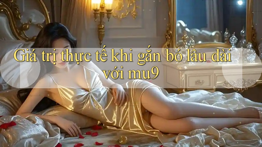 Giá trị thực tế khi gắn bó lâu dài với mu9