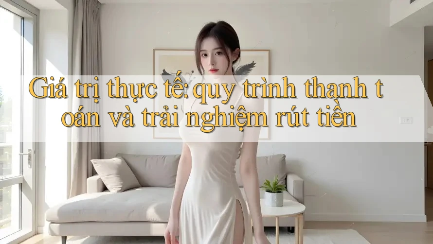Giá trị thực tế: quy trình thanh toán và trải nghiệm rút tiền
