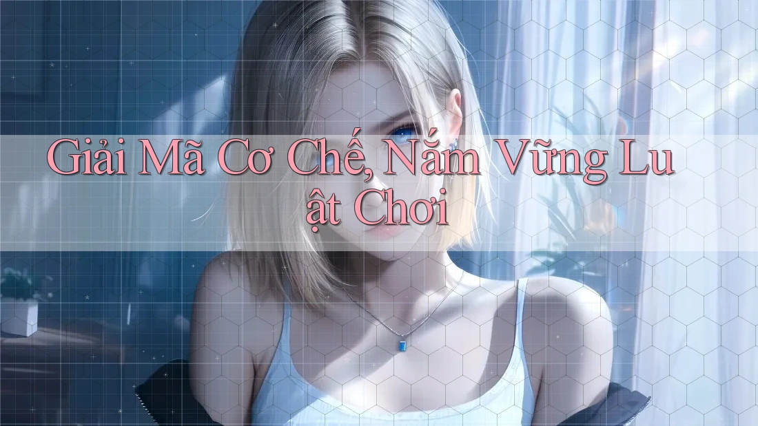 Giải Mã Cơ Chế, Nắm Vững Luật Chơi Giải Mã Cơ Chế, Nắm Vững Luật Chơi