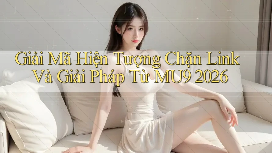 Giải Mã Hiện Tượng Chặn Link Và Giải Pháp Từ MU9 2026 Giải Mã Hiện Tượng Chặn Link Và Giải Pháp Từ MU9 2026