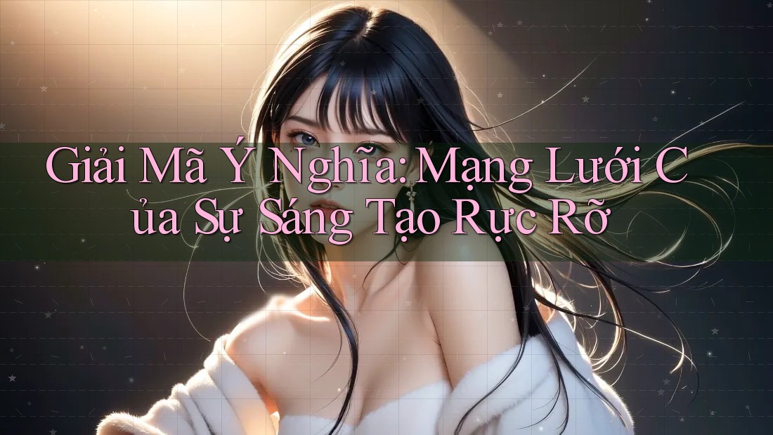 Giải Mã Ý Nghĩa: Mạng Lưới Của Sự Sáng Tạo Rực Rỡ Giải Mã Ý Nghĩa: Mạng Lưới Của Sự Sáng Tạo Rực Rỡ