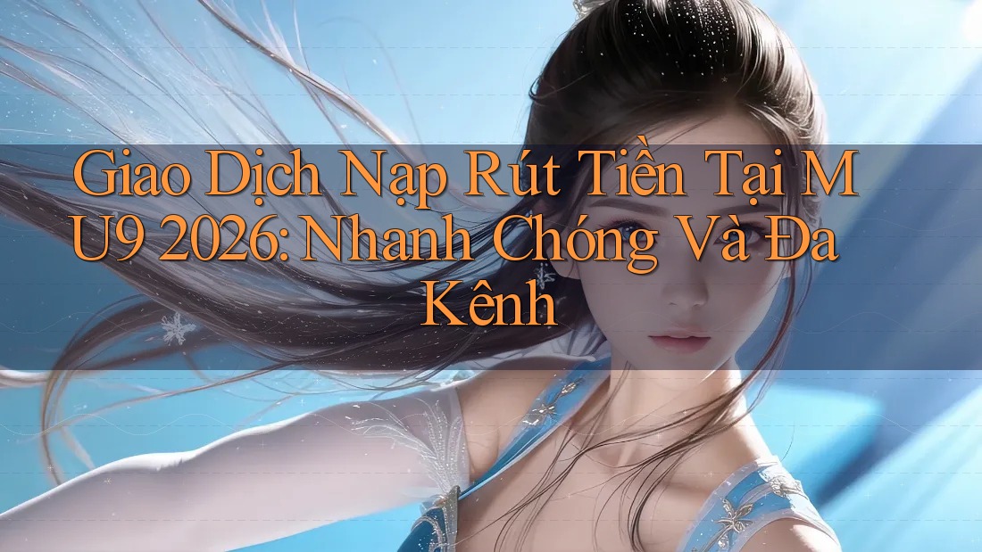 Giao Dịch Nạp Rút Tiền Tại MU9 2026: Nhanh Chóng Và Đa Kênh Giao Dịch Nạp Rút Tiền Tại MU9 2026: Nhanh Chóng Và Đa Kênh