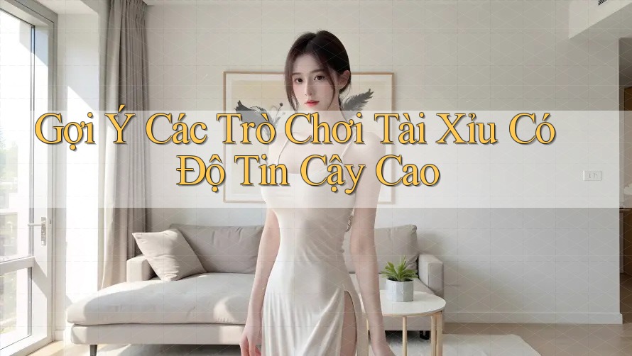 Gợi Ý Các Trò Chơi Tài Xỉu Có Độ Tin Cậy Cao