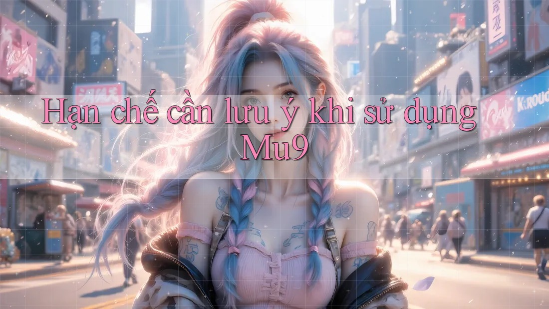 Hạn chế cần lưu ý khi sử dụng mu9