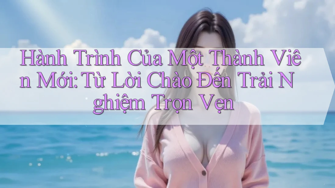 Hành Trình Của Một Thành Viên Mới: Từ Lời Chào Đến Trải Nghiệm Trọn Vẹn Hành Trình Của Một Thành Viên Mới: Từ Lời Chào Đến Trải Nghiệm Trọn Vẹn