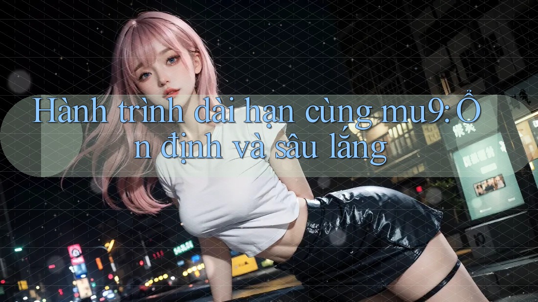 Hành trình dài hạn cùng mu9: Ổn định và sâu lắng