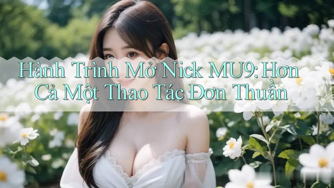 Hành Trình Mở Nick MU9: Hơn Cả Một Thao Tác Đơn Thuần Hành Trình Mở Nick MU9: Hơn Cả Một Thao Tác Đơn Thuần